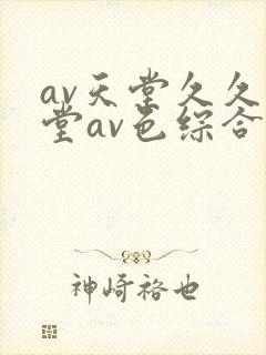 av天堂久久天堂av色综合 av天堂久久天堂av色综合