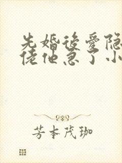 先婚后爱隐婚大佬他急了小说 先婚后爱隐婚大佬他急了小说