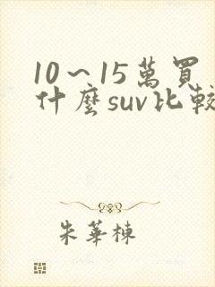 10~15万买什么suv比较好