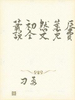 萧初然叶辰的小说全文免费阅读 萧初然叶辰的小说全文免费阅读