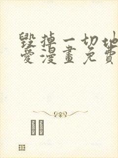 毁掉一切地狱再爱漫画免费下拉式 毁掉一切地狱再爱漫画免费下拉式