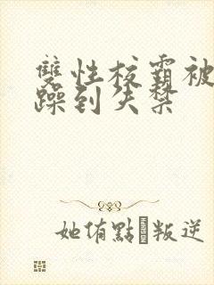 双性校霸被狂c躁到失禁