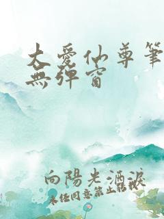 大爱仙尊笔趣阁无弹窗 大爱仙尊笔趣阁无弹窗