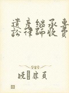 遗产继承专业诉讼律师收费 遗产继承专业诉讼律师收费