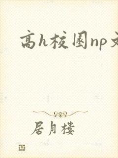 高h校园np文 高h校园np文