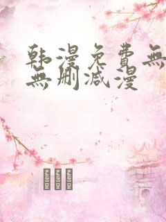 韩漫免费无羞遮无删减漫