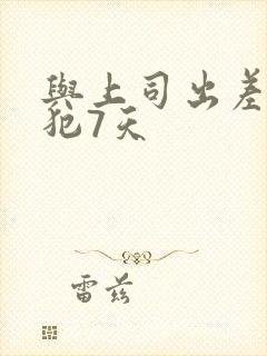 与上司出差被侵犯7天