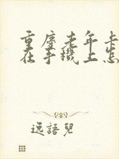 重庆老年卡年审在手机上怎么操作 重庆老年卡年审在手机上怎么操作