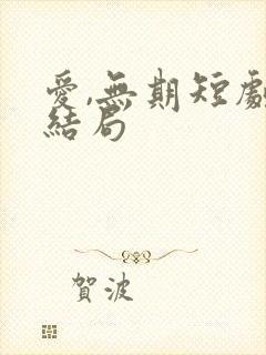 爱,无期短剧大结局 爱,无期短剧大结局