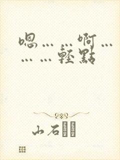 嗯……啊……哦……轻点 嗯……啊……哦……轻点