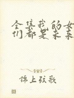 全集我的女徒弟们都是未来诸天大佬 全集我的女徒弟们都是未来诸天大佬