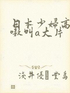 日本少妇高潮嗷嗷叫a大片