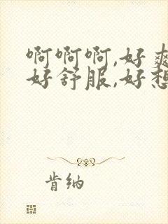 啊啊啊,好爽,好舒服,好想要