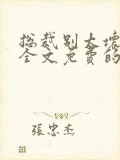 总裁别太坏小说全文免费的 总裁别太坏小说全文免费的