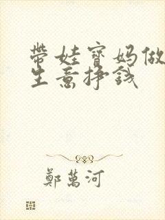 带娃宝妈做什么生意挣钱