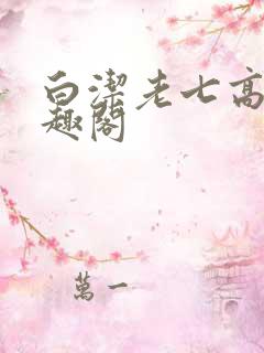 白洁老七高义笔趣阁 白洁老七高义笔趣阁