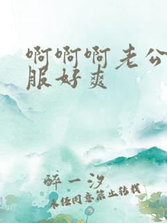啊啊啊老公好舒服好爽
