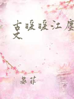 古暖暖江尘御全文 古暖暖江尘御全文