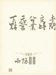 下元公交卡充值点营业时间表