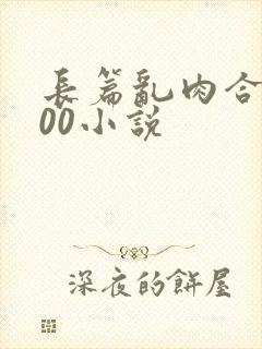 长篇乱肉合集500小说