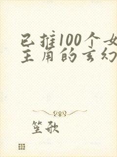 已推100个女主角的玄幻小说