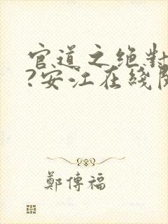 官道之绝对权力?安江在线阅读免费