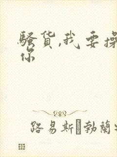 骚货,我要操死你 骚货,我要操死你