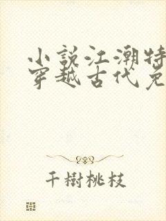 小说江潮特种兵穿越古代免费阅读 小说江潮特种兵穿越古代免费阅读