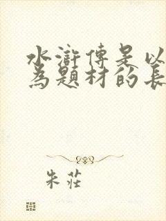 水浒传是以什么为题材的长篇小说