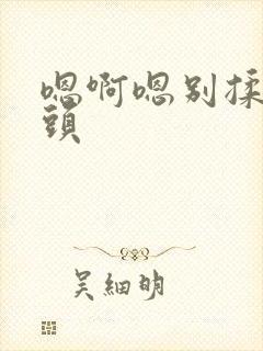 嗯啊嗯别揉我奶头