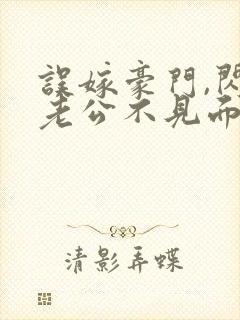 误嫁豪门,闪婚老公不见面全文版