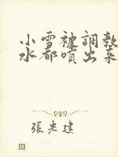 小雪被调教到奶水都喷出来