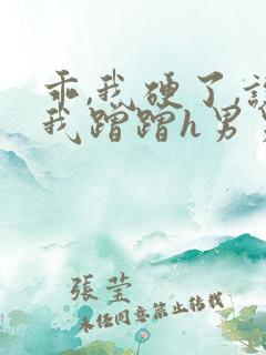 乖,我硬了,让我蹭蹭h男男小说 乖,我硬了,让我蹭蹭h男男小说
