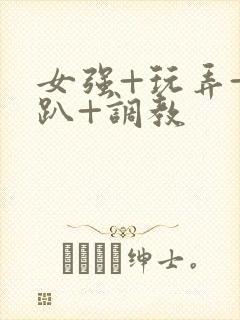 女强+玩弄+跪趴+调教