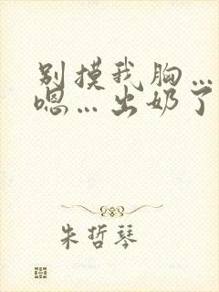 别摸我胸…啊…嗯…出奶了