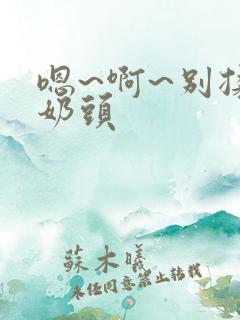 嗯~啊~别揉我奶头