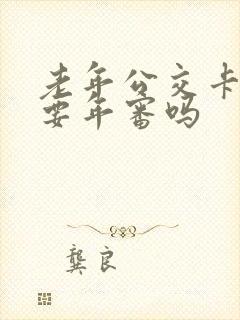 老年公交卡每年要年审吗 老年公交卡每年要年审吗