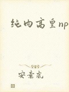 纯肉高皇np文 纯肉高皇np文