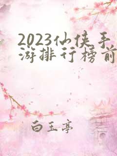 2023仙侠手游排行榜前十