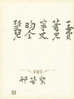 楚昀宁萧王叶嫣儿全文免费阅读笔趣阁 楚昀宁萧王叶嫣儿全文免费阅读笔趣阁