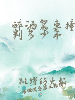 醉酒驾车撞死人判多少年