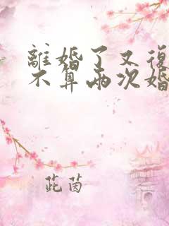离婚了又复婚算不算两次婚姻 离婚了又复婚算不算两次婚姻
