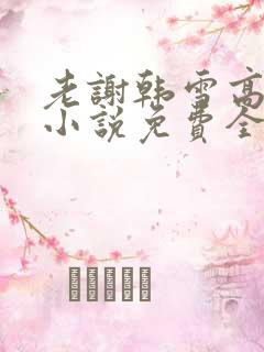 老谢韩雪高圆圆小说免费全文阅读