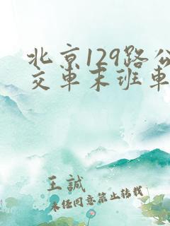 北京129路公交车末班车几点 北京129路公交车末班车几点