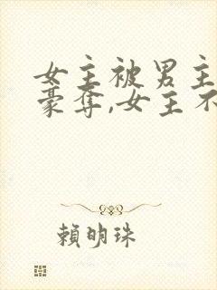 女主被男主强取豪夺,女主不爱男主的小说