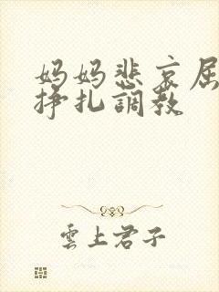 妈妈悲哀屈辱的挣扎调教