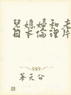 儿媳妇和老公公日本伦理片 儿媳妇和老公公日本伦理片