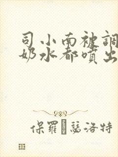 司小南被调教到奶水都喷出来