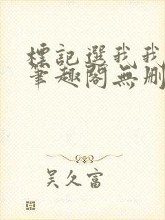 标记选我我超甜笔趣阁无删 标记选我我超甜笔趣阁无删