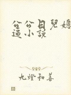 公公日儿媳妇的逼小说